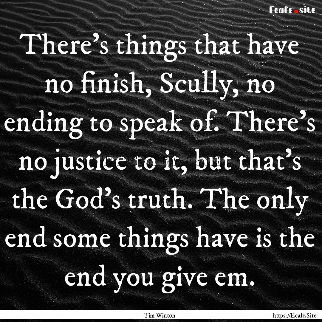 There's things that have no finish, Scully,.... : Quote by Tim Winton