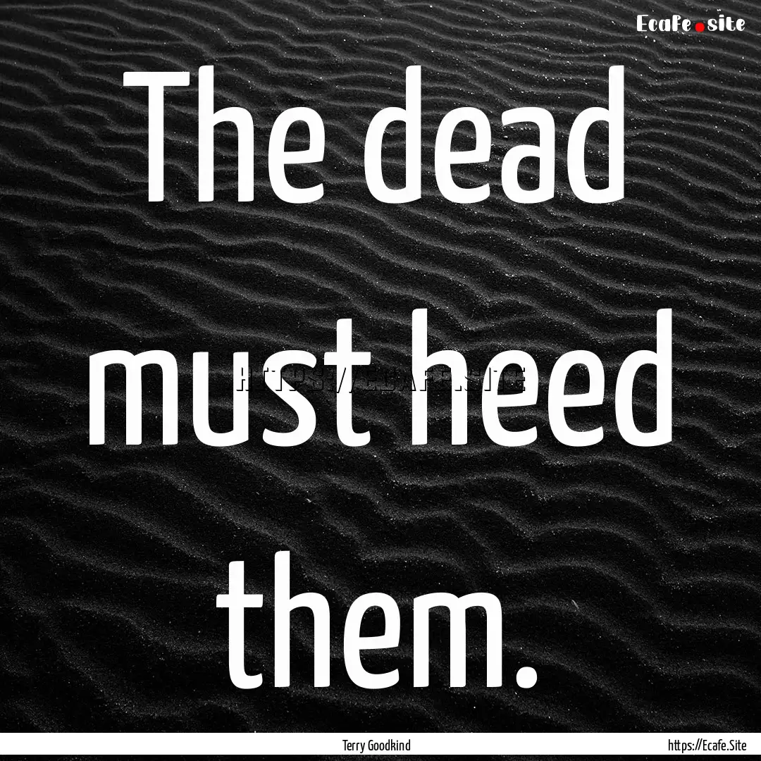 The dead must heed them. : Quote by Terry Goodkind