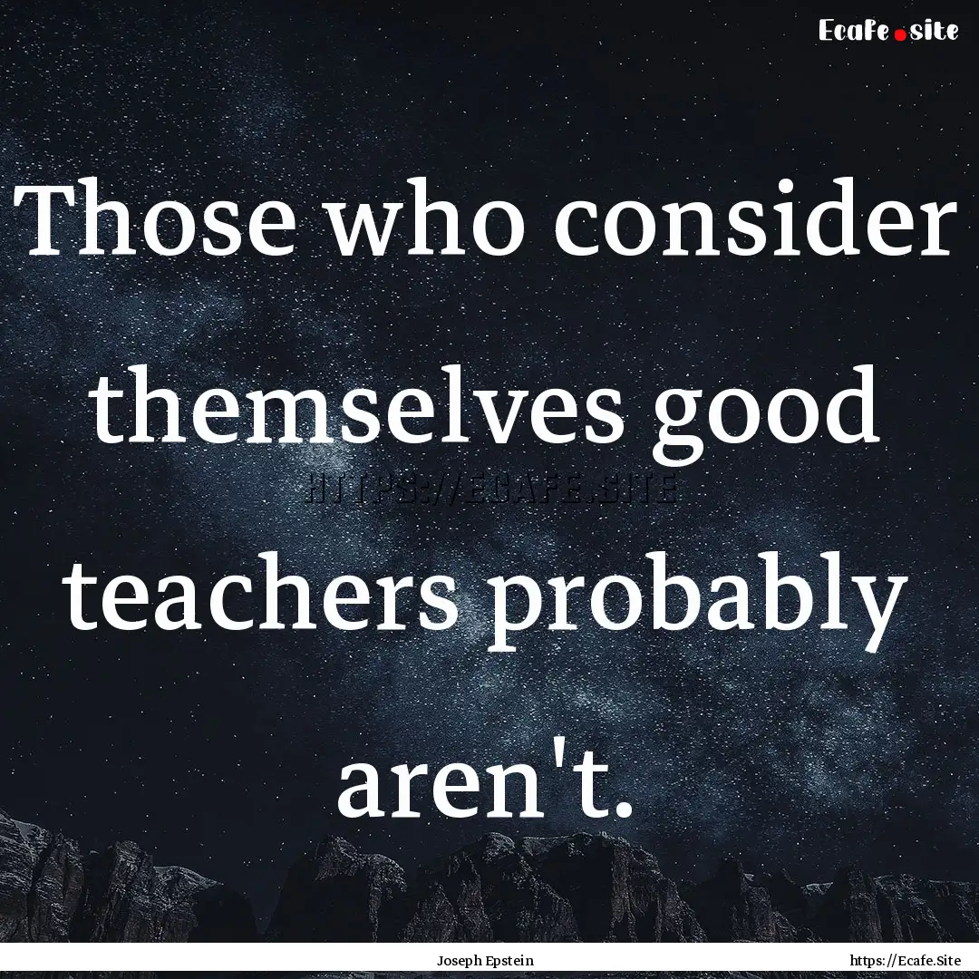 Those who consider themselves good teachers.... : Quote by Joseph Epstein