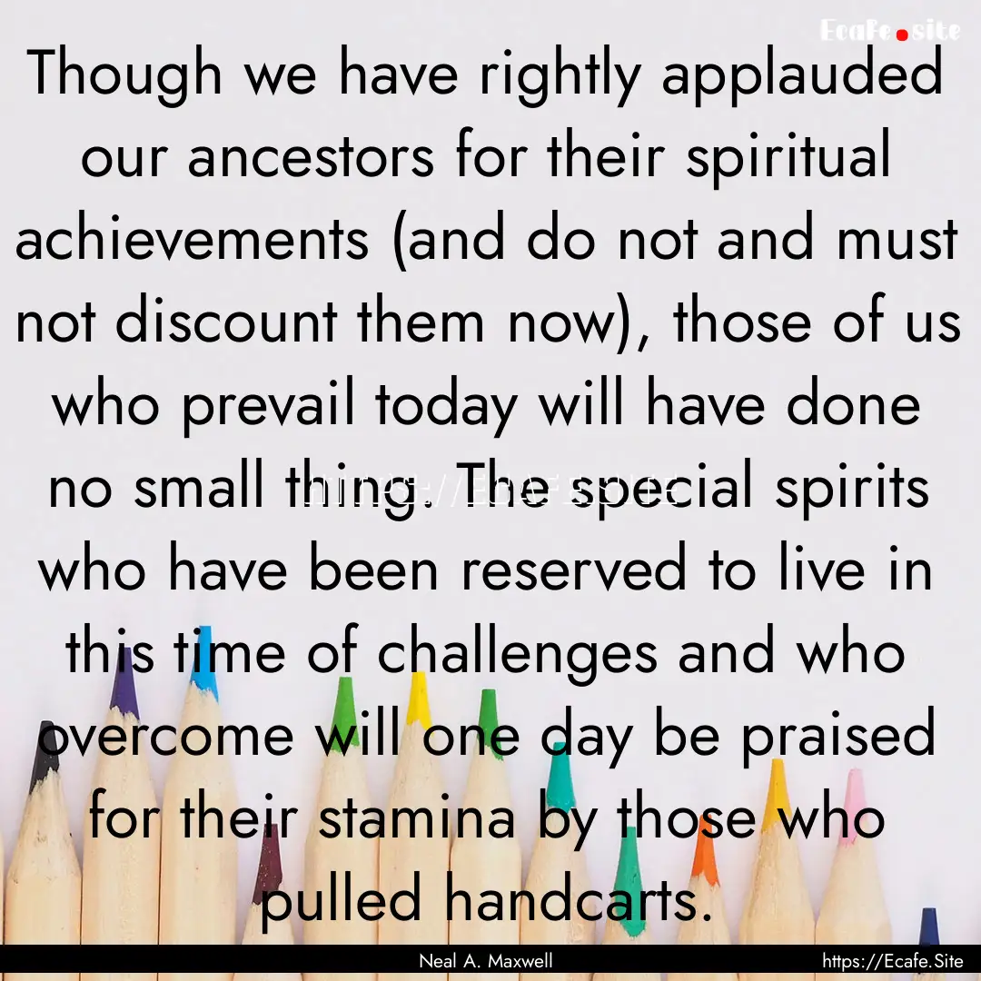 Though we have rightly applauded our ancestors.... : Quote by Neal A. Maxwell