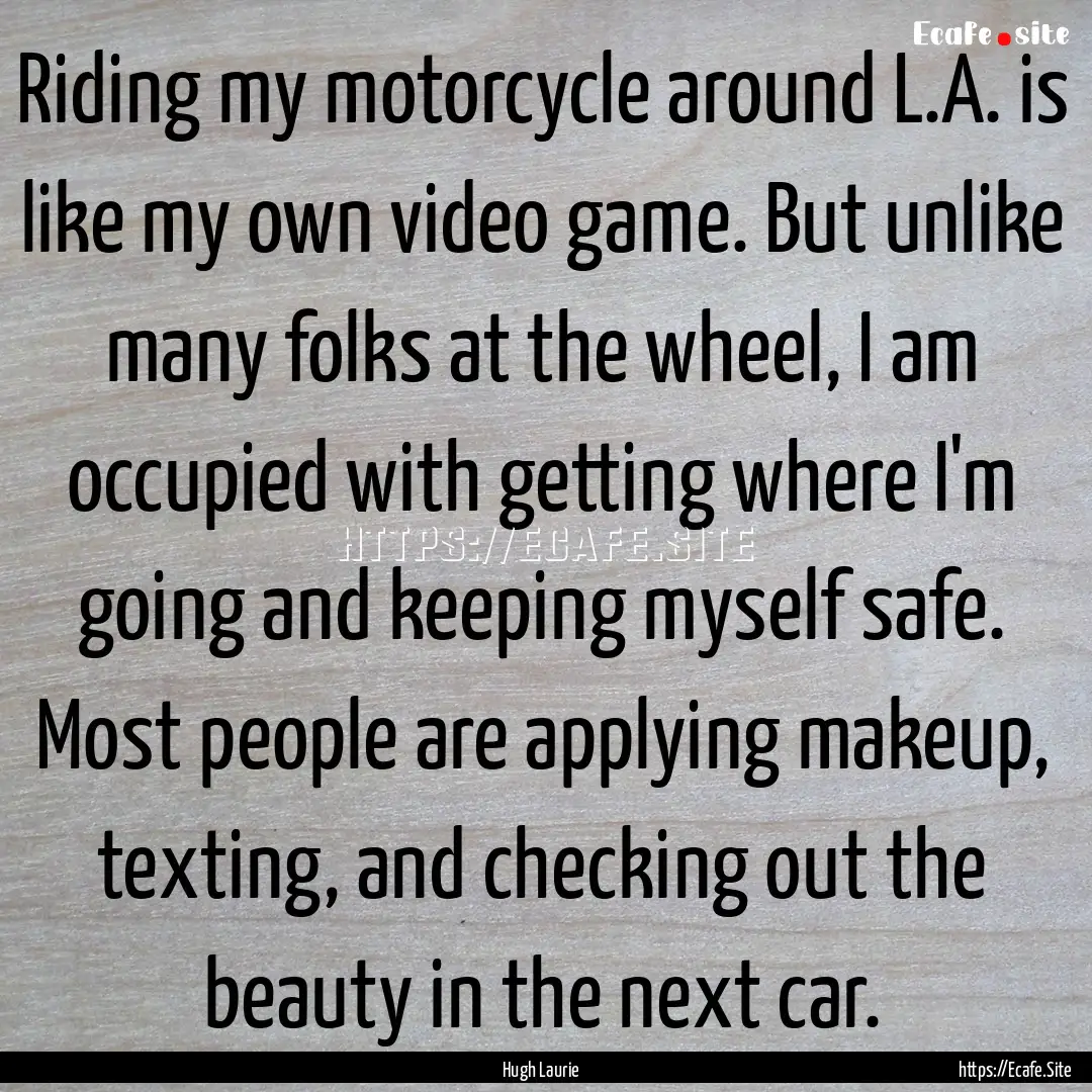 Riding my motorcycle around L.A. is like.... : Quote by Hugh Laurie