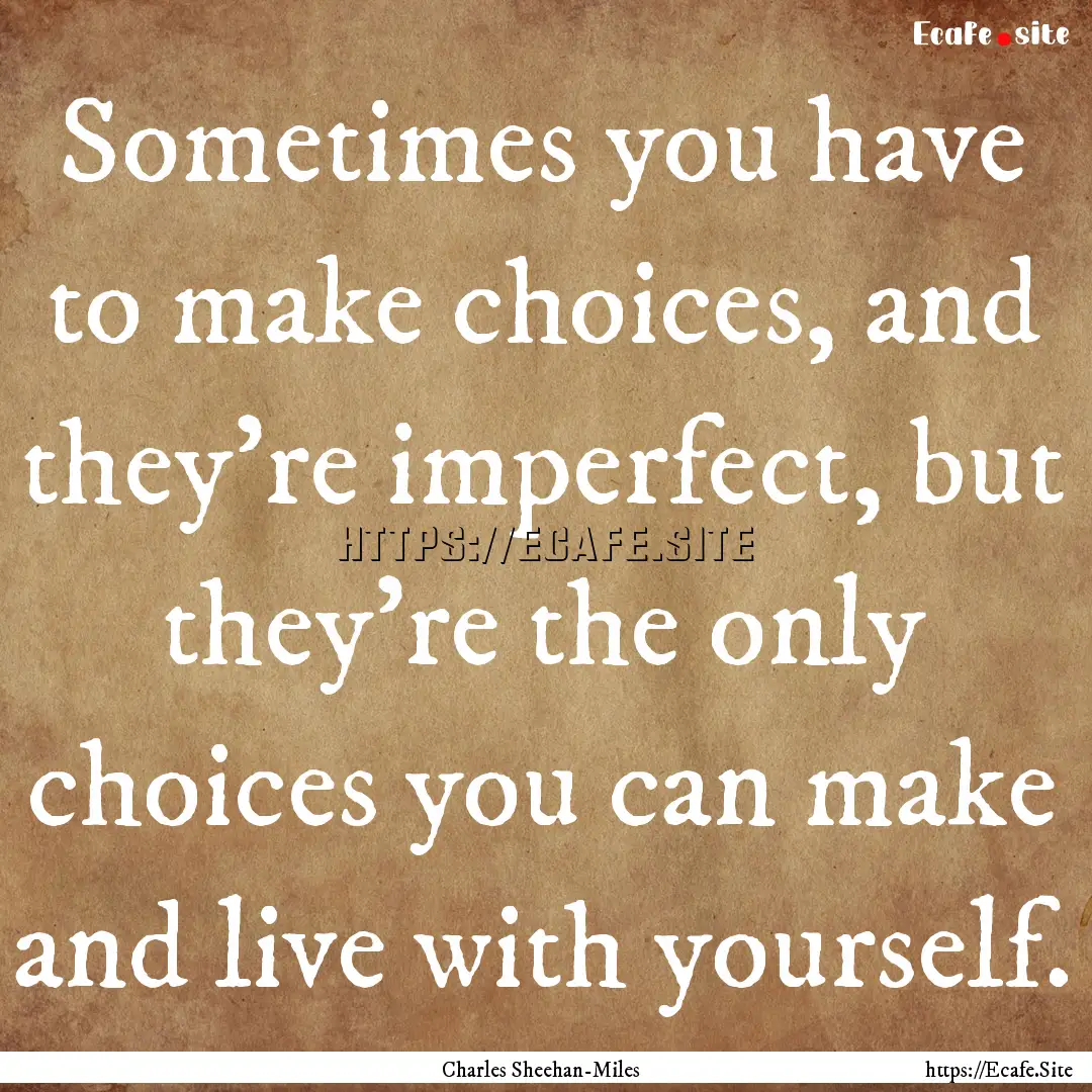 Sometimes you have to make choices, and they're.... : Quote by Charles Sheehan-Miles