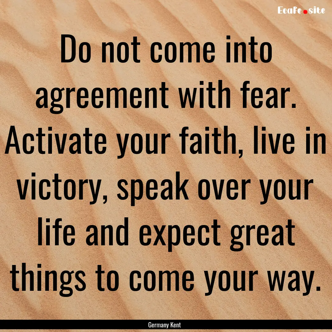 Do not come into agreement with fear. Activate.... : Quote by Germany Kent