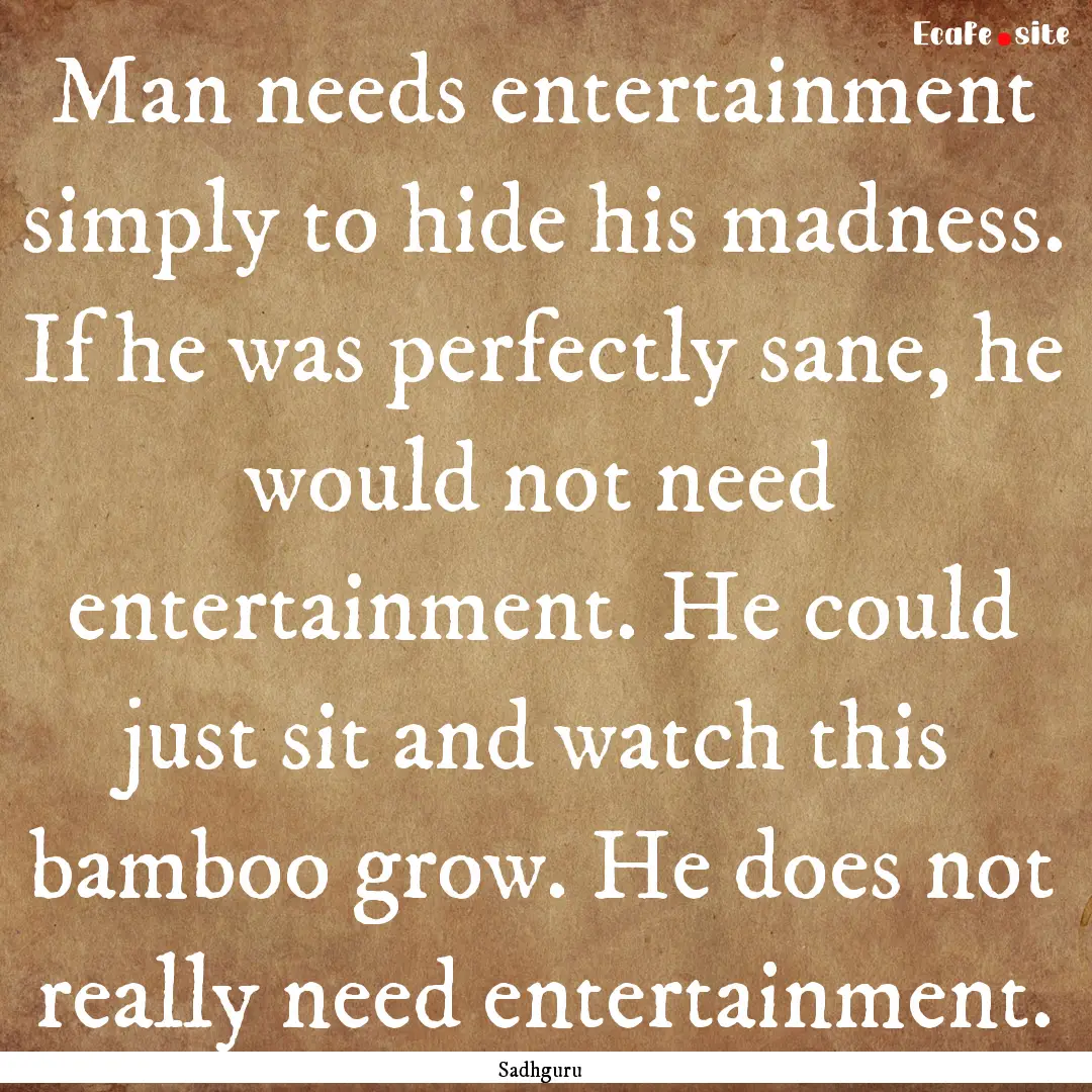 Man needs entertainment simply to hide his.... : Quote by Sadhguru