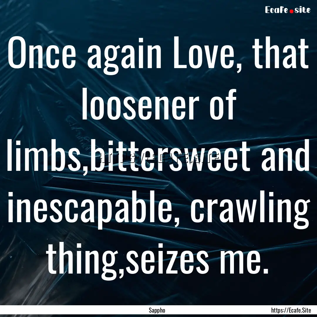 Once again Love, that loosener of limbs,bittersweet.... : Quote by Sappho