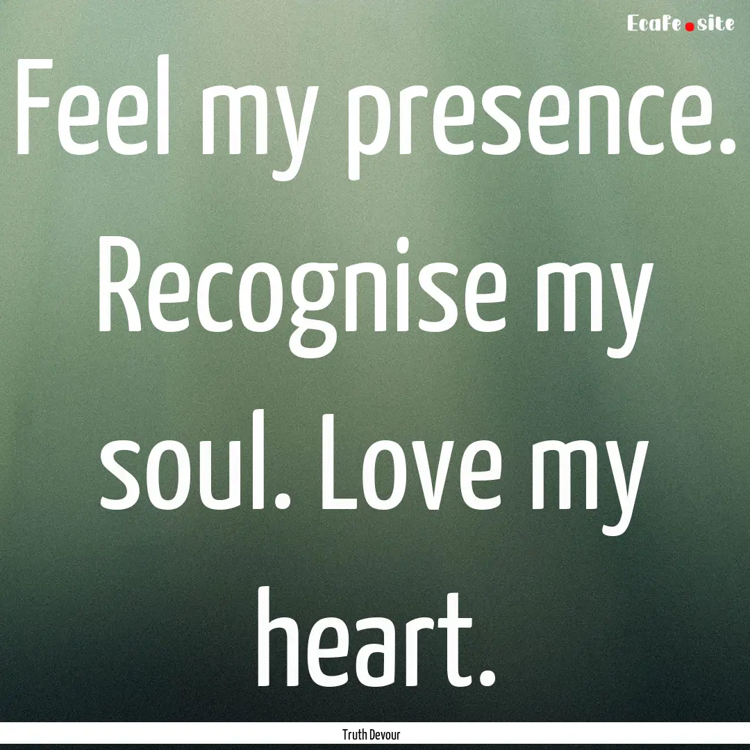 Feel my presence. Recognise my soul. Love.... : Quote by Truth Devour