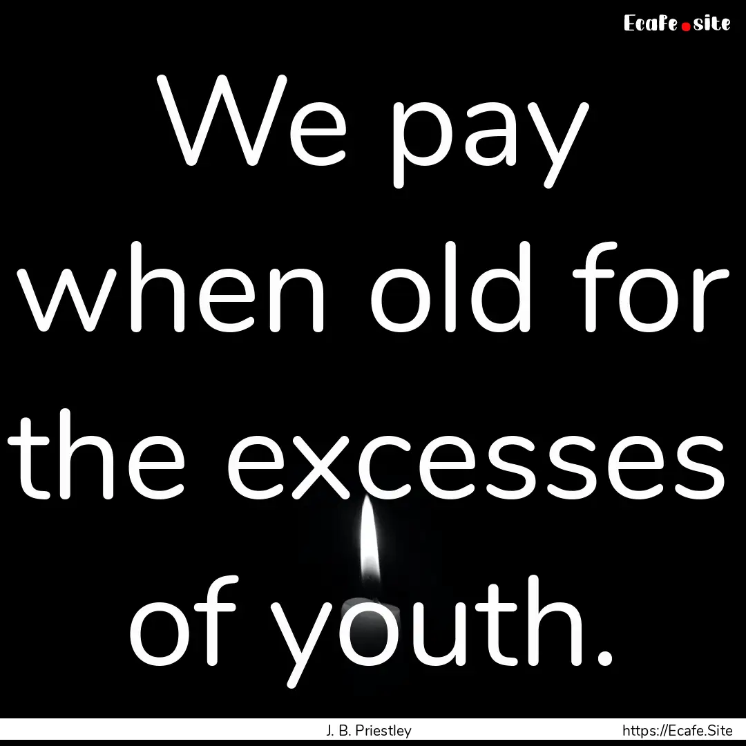 We pay when old for the excesses of youth..... : Quote by J. B. Priestley