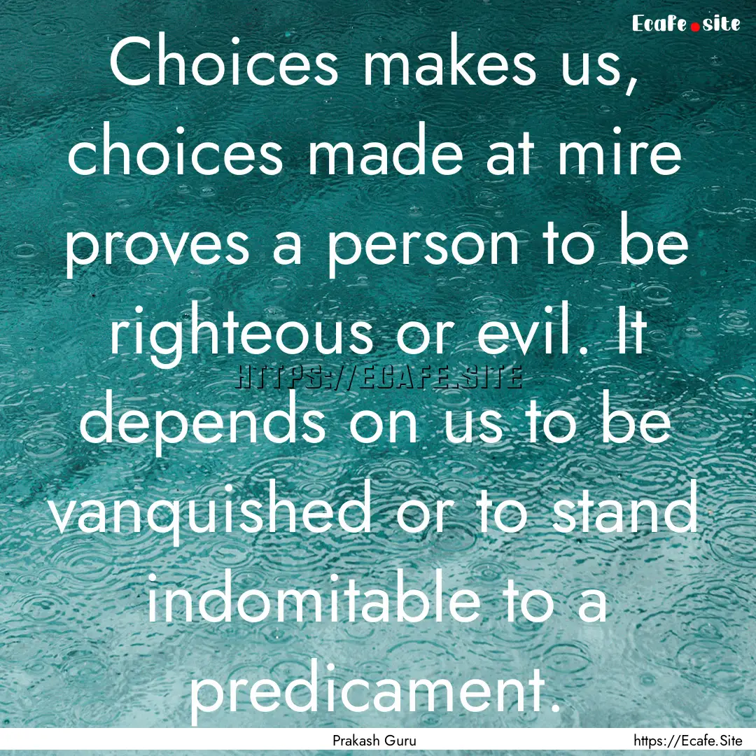 Choices makes us, choices made at mire proves.... : Quote by Prakash Guru