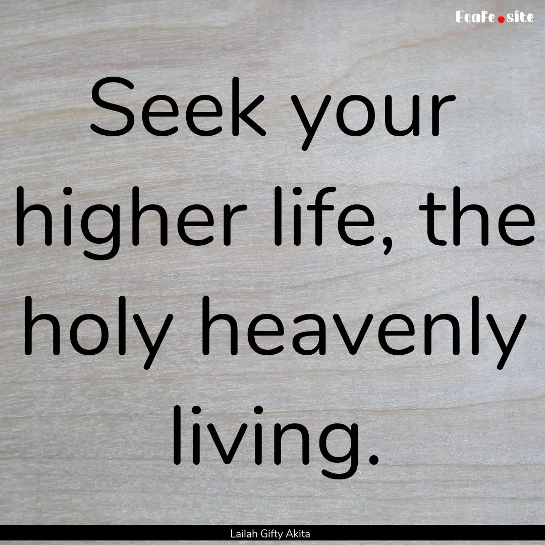 Seek your higher life, the holy heavenly.... : Quote by Lailah Gifty Akita