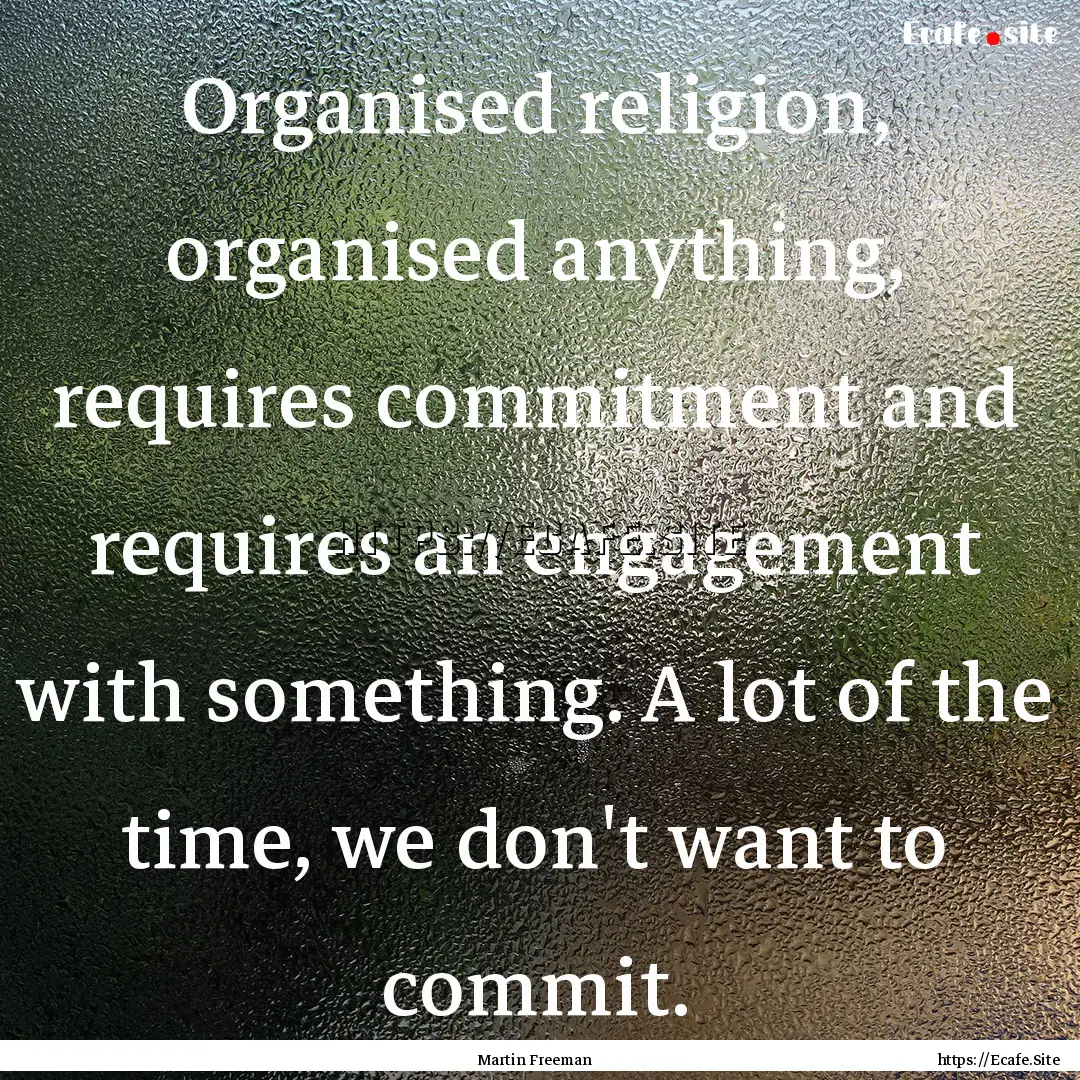 Organised religion, organised anything, requires.... : Quote by Martin Freeman