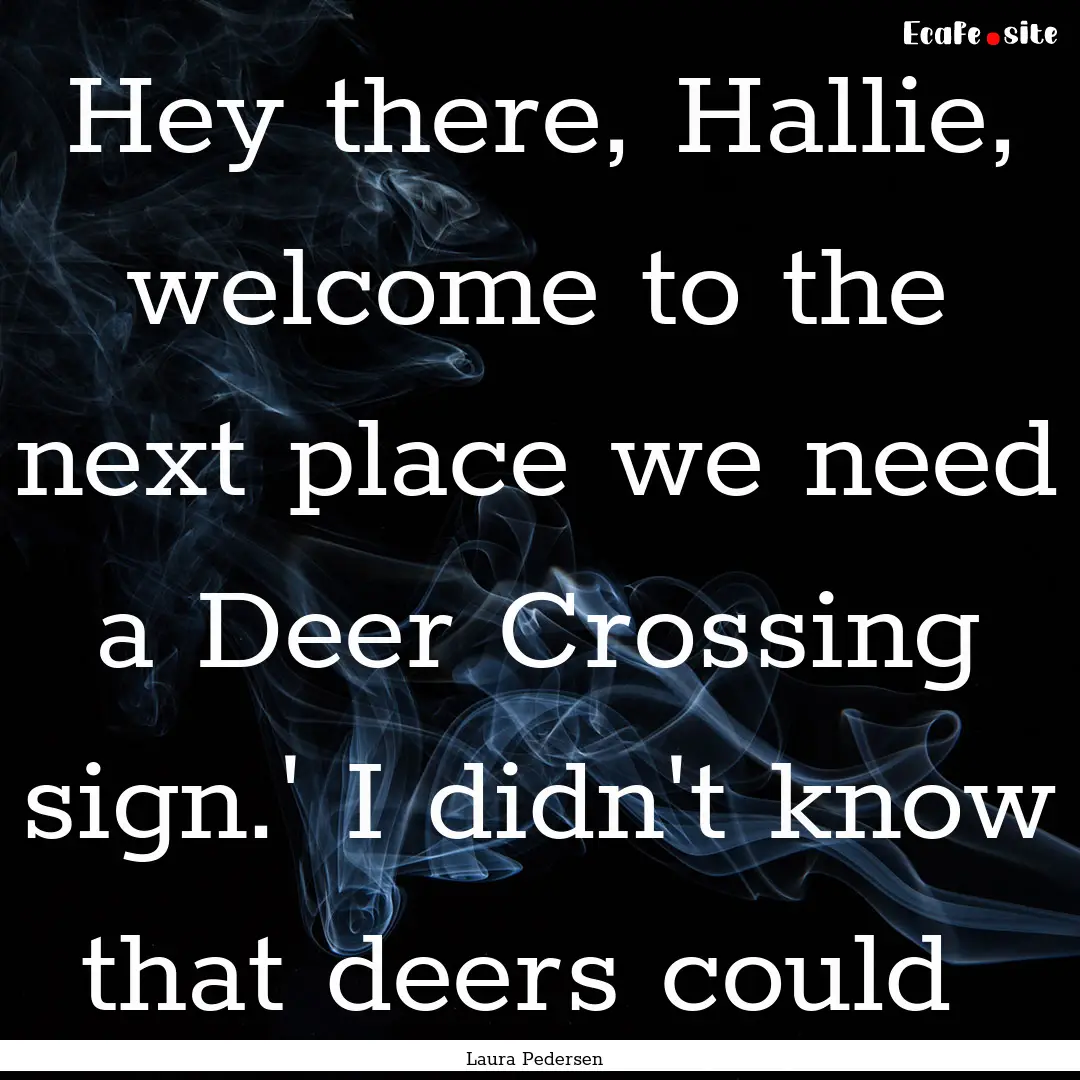 Hey there, Hallie, welcome to the next place.... : Quote by Laura Pedersen