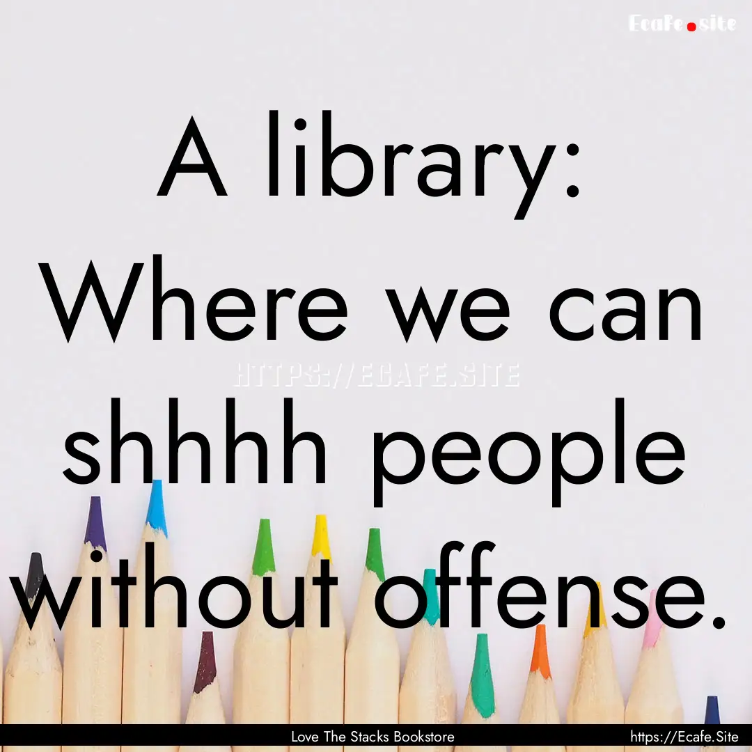 A library: Where we can shhhh people without.... : Quote by Love The Stacks Bookstore