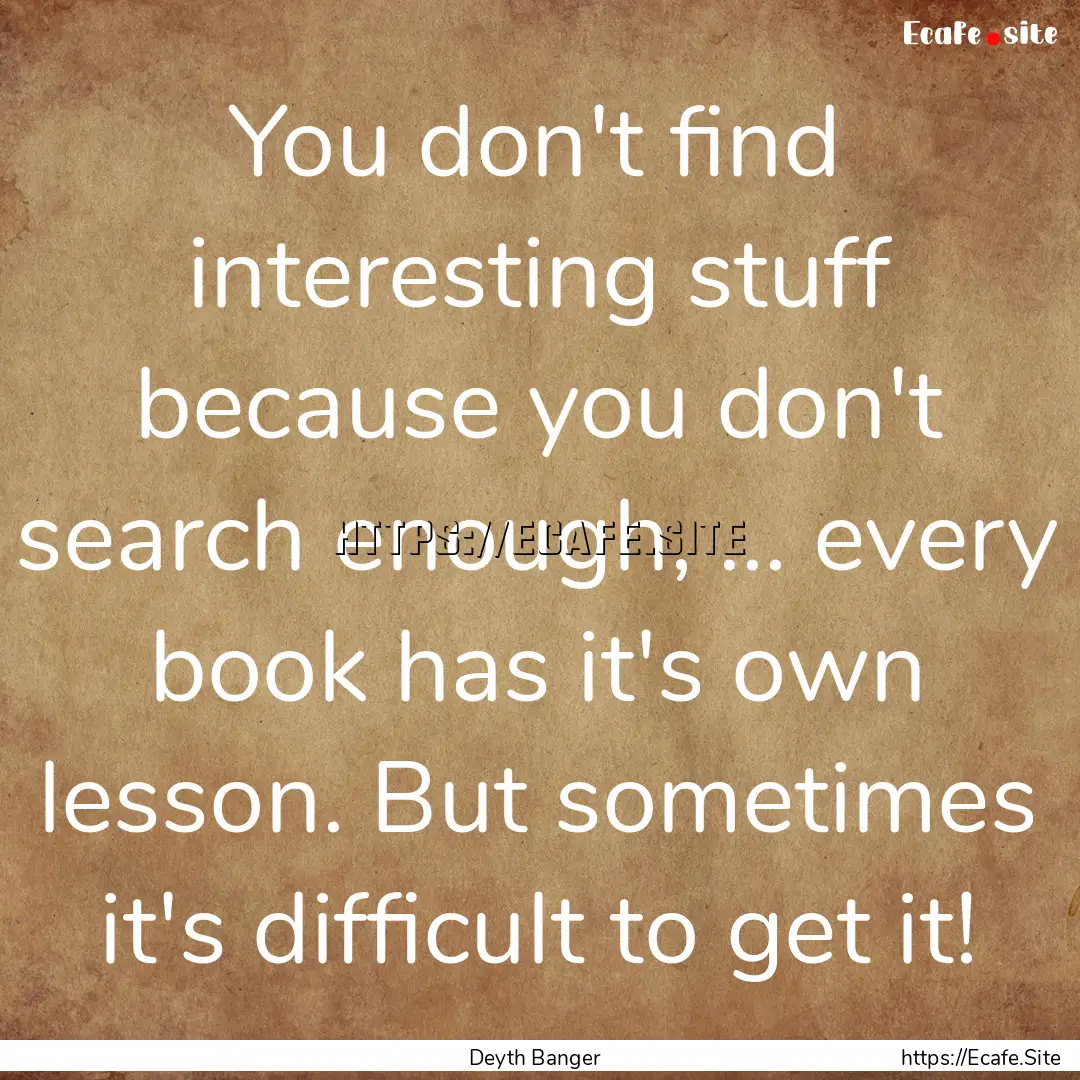 You don't find interesting stuff because.... : Quote by Deyth Banger