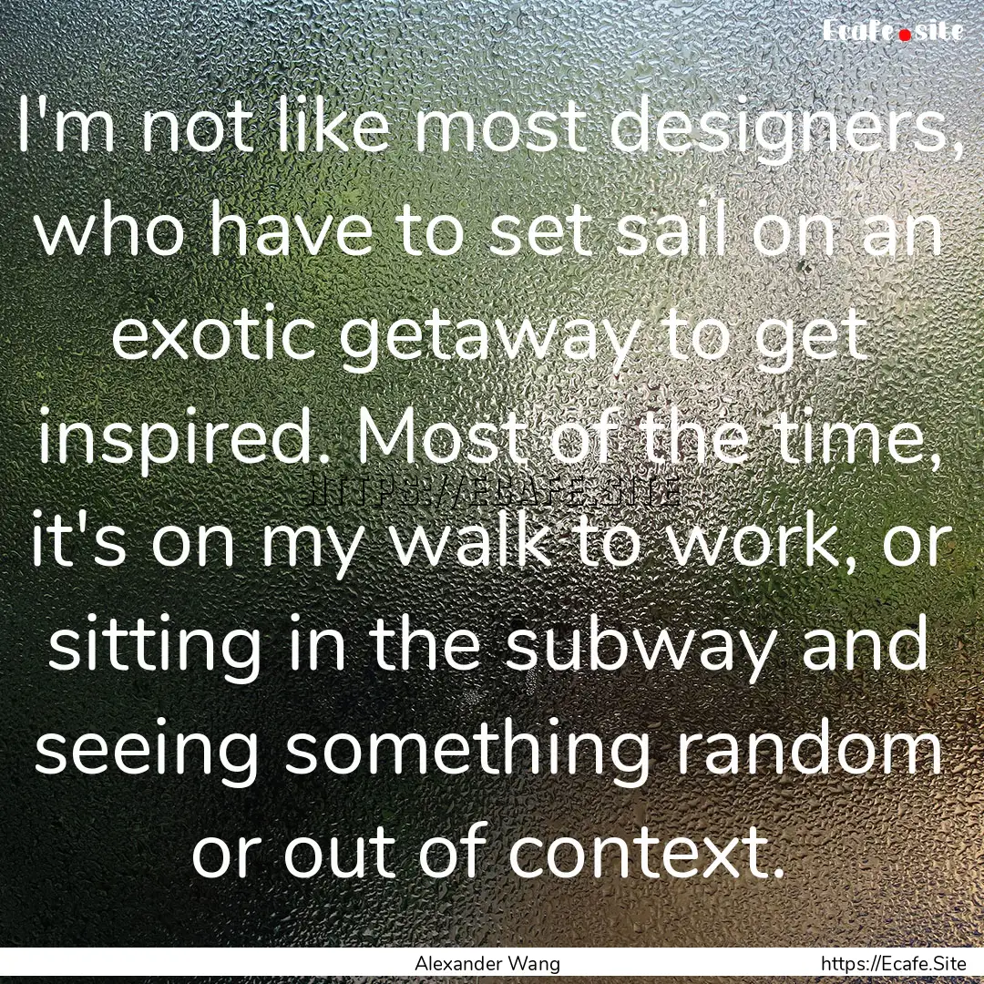 I'm not like most designers, who have to.... : Quote by Alexander Wang