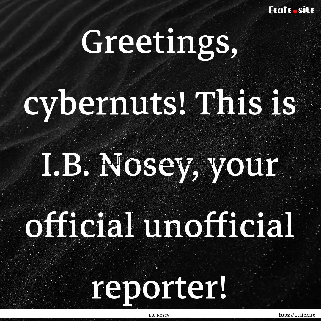 Greetings, cybernuts! This is I.B. Nosey,.... : Quote by I.B. Nosey