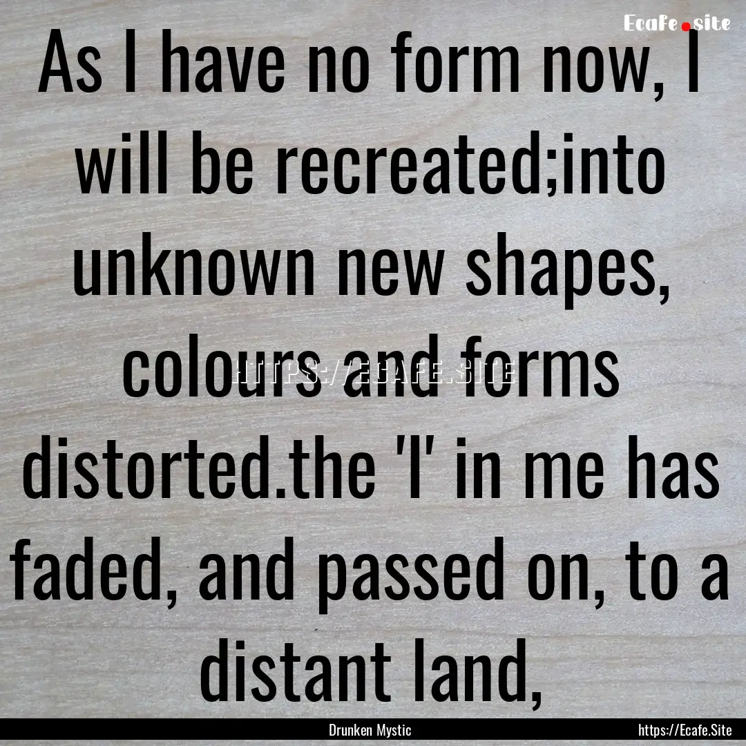 As I have no form now, I will be recreated;into.... : Quote by Drunken Mystic