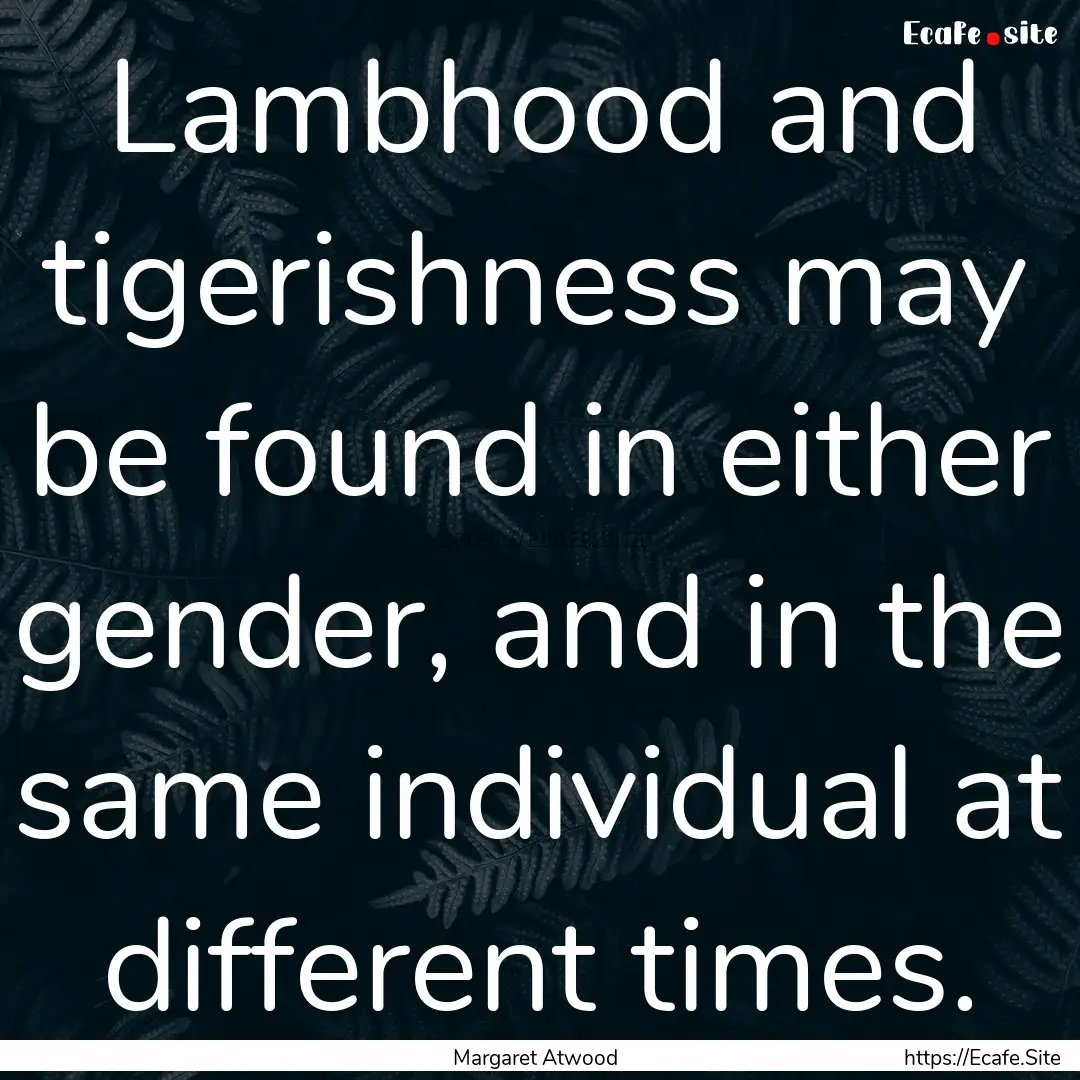 Lambhood and tigerishness may be found in.... : Quote by Margaret Atwood