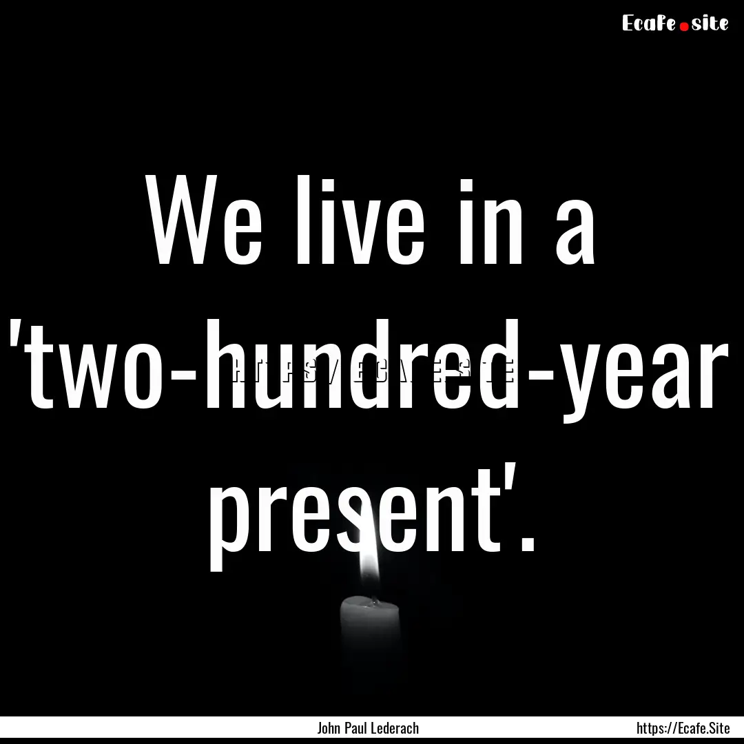 We live in a 'two-hundred-year present'. : Quote by John Paul Lederach