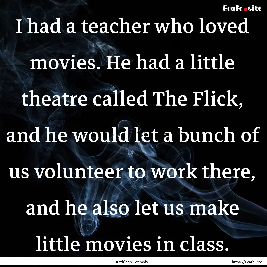 I had a teacher who loved movies. He had.... : Quote by Kathleen Kennedy