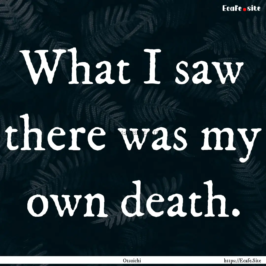 What I saw there was my own death. : Quote by Otsuichi