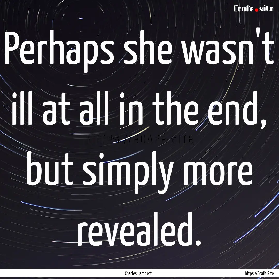 Perhaps she wasn't ill at all in the end,.... : Quote by Charles Lambert