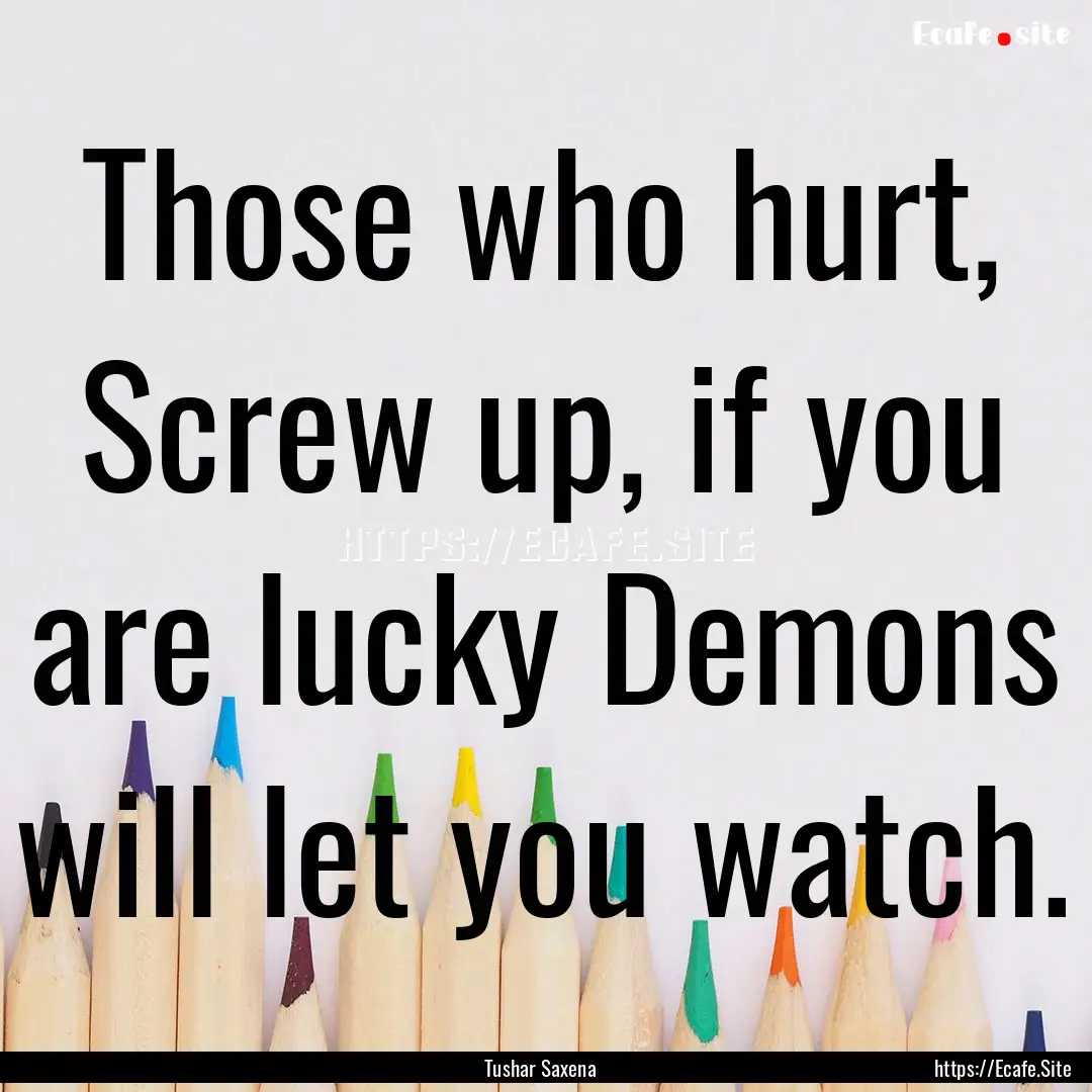 Those who hurt, Screw up, if you are lucky.... : Quote by Tushar Saxena