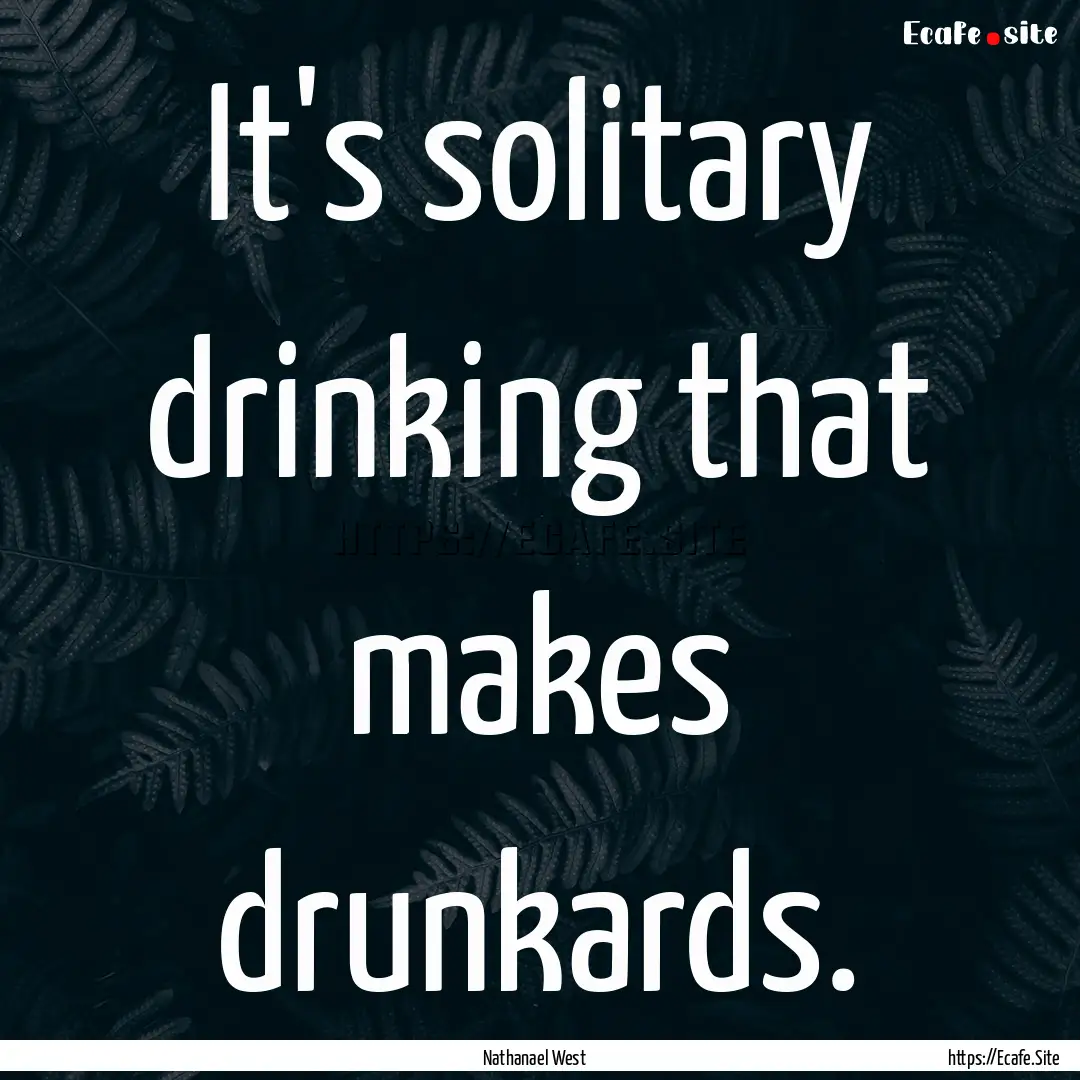 It's solitary drinking that makes drunkards..... : Quote by Nathanael West