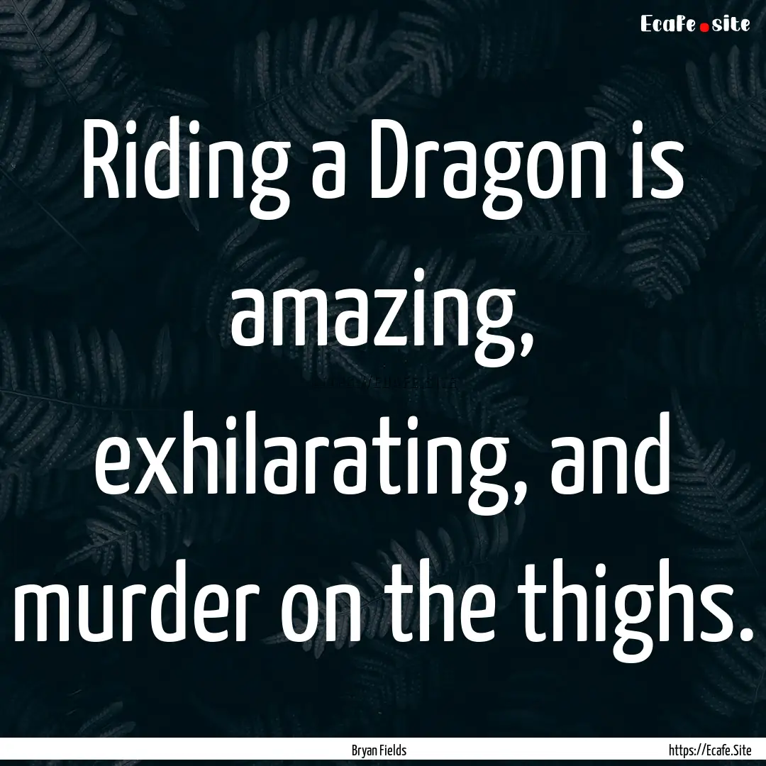 Riding a Dragon is amazing, exhilarating,.... : Quote by Bryan Fields