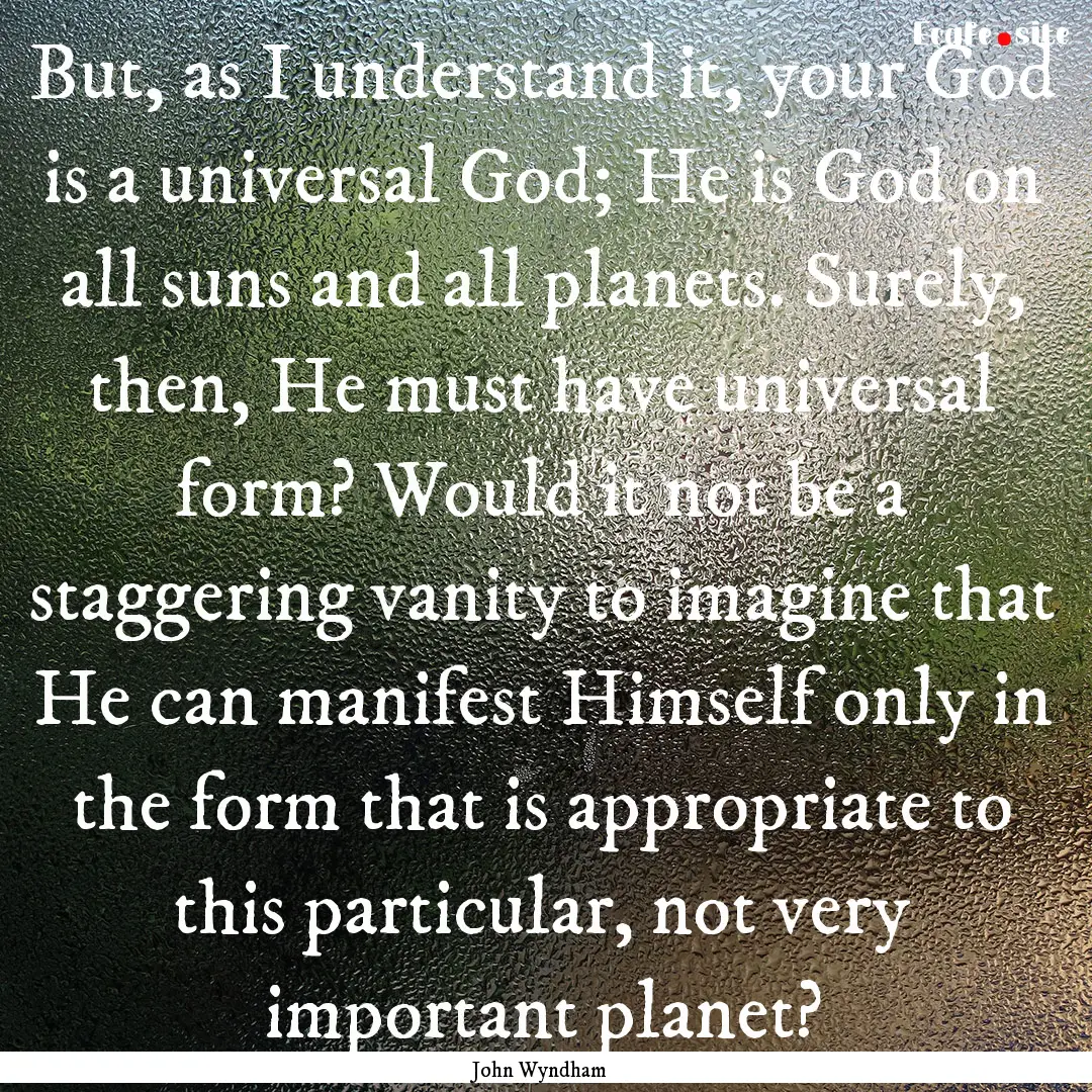 But, as I understand it, your God is a universal.... : Quote by John Wyndham