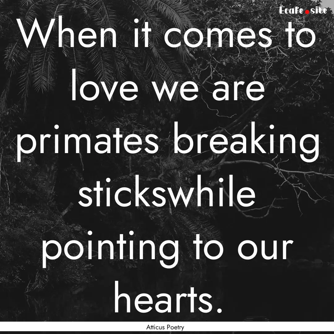 When it comes to love we are primates breaking.... : Quote by Atticus Poetry