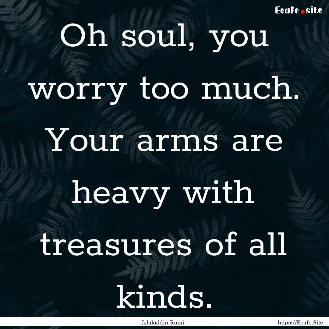 Oh soul, you worry too much. Your arms are.... : Quote by Jalaluddin Rumi