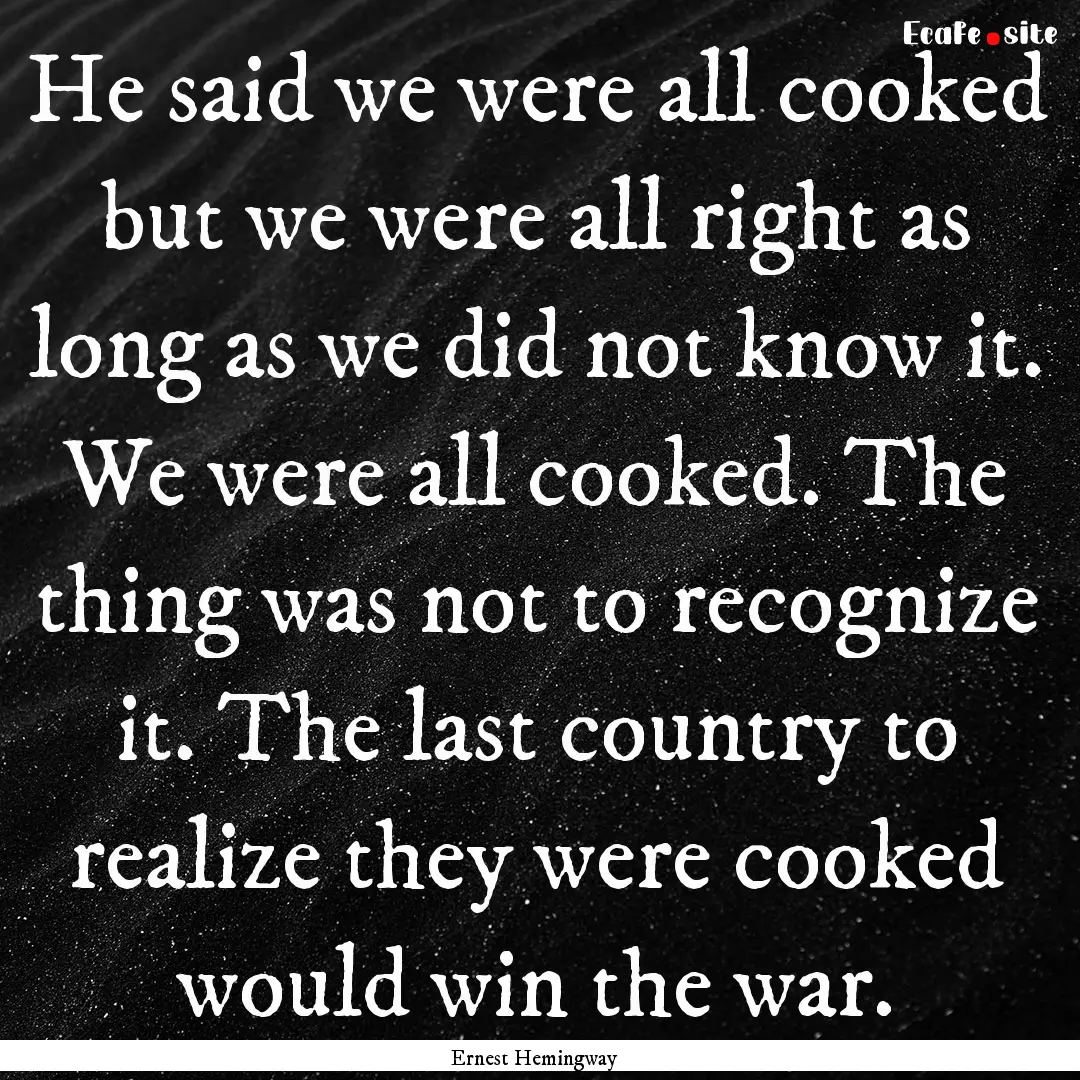 He said we were all cooked but we were all.... : Quote by Ernest Hemingway