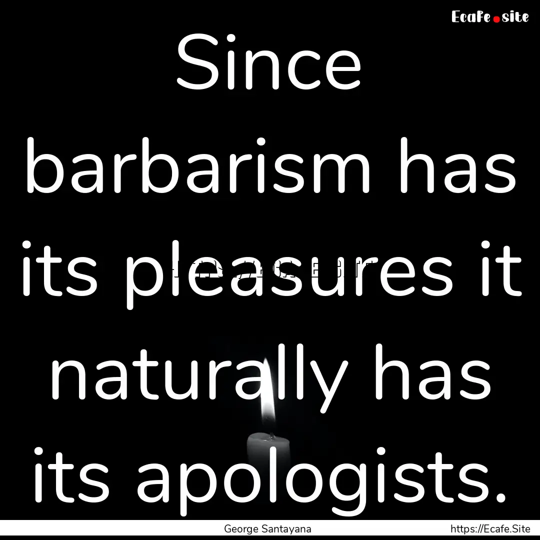 Since barbarism has its pleasures it naturally.... : Quote by George Santayana