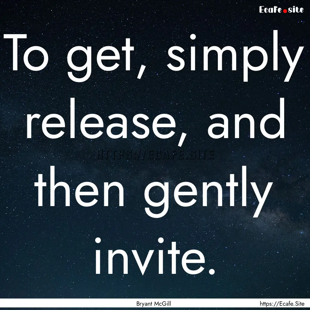 To get, simply release, and then gently invite..... : Quote by Bryant McGill