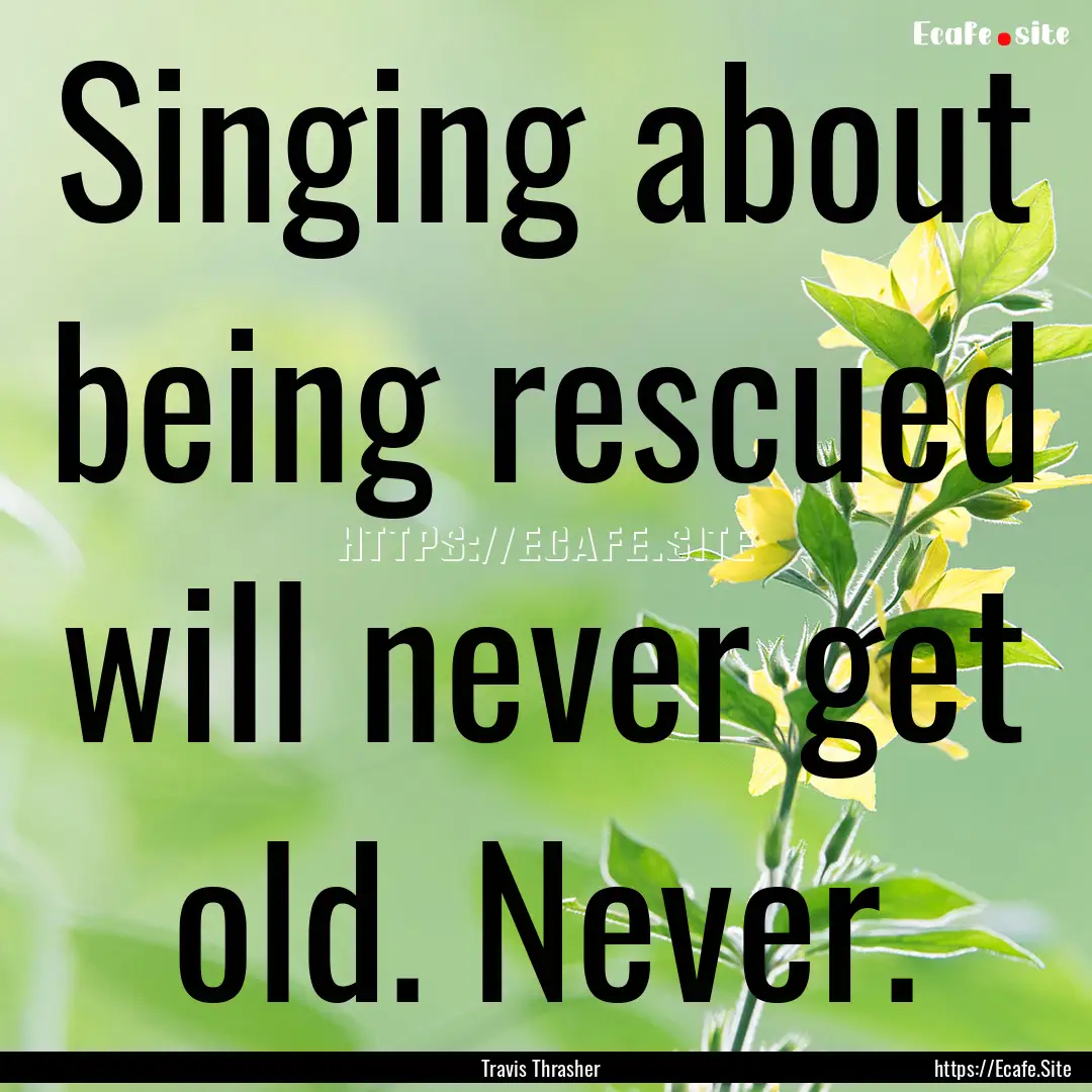 Singing about being rescued will never get.... : Quote by Travis Thrasher