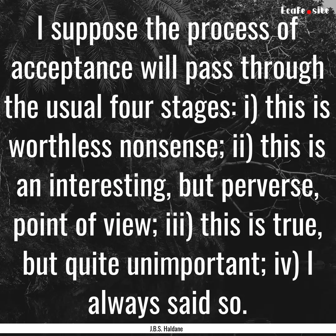 I suppose the process of acceptance will.... : Quote by J.B.S. Haldane