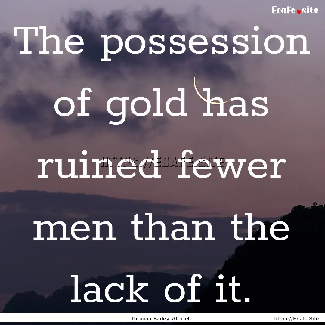 The possession of gold has ruined fewer men.... : Quote by Thomas Bailey Aldrich