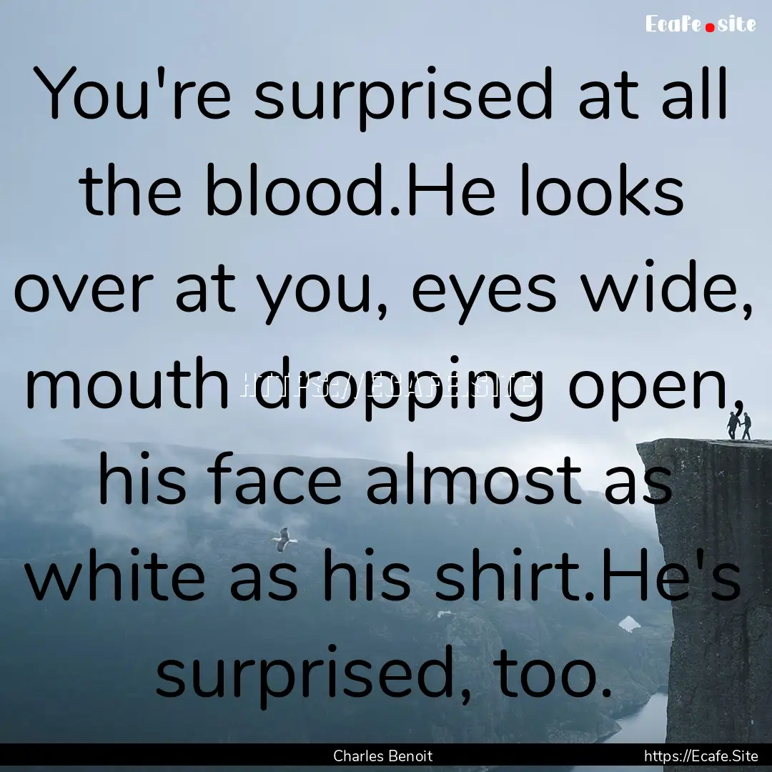 You're surprised at all the blood.He looks.... : Quote by Charles Benoit