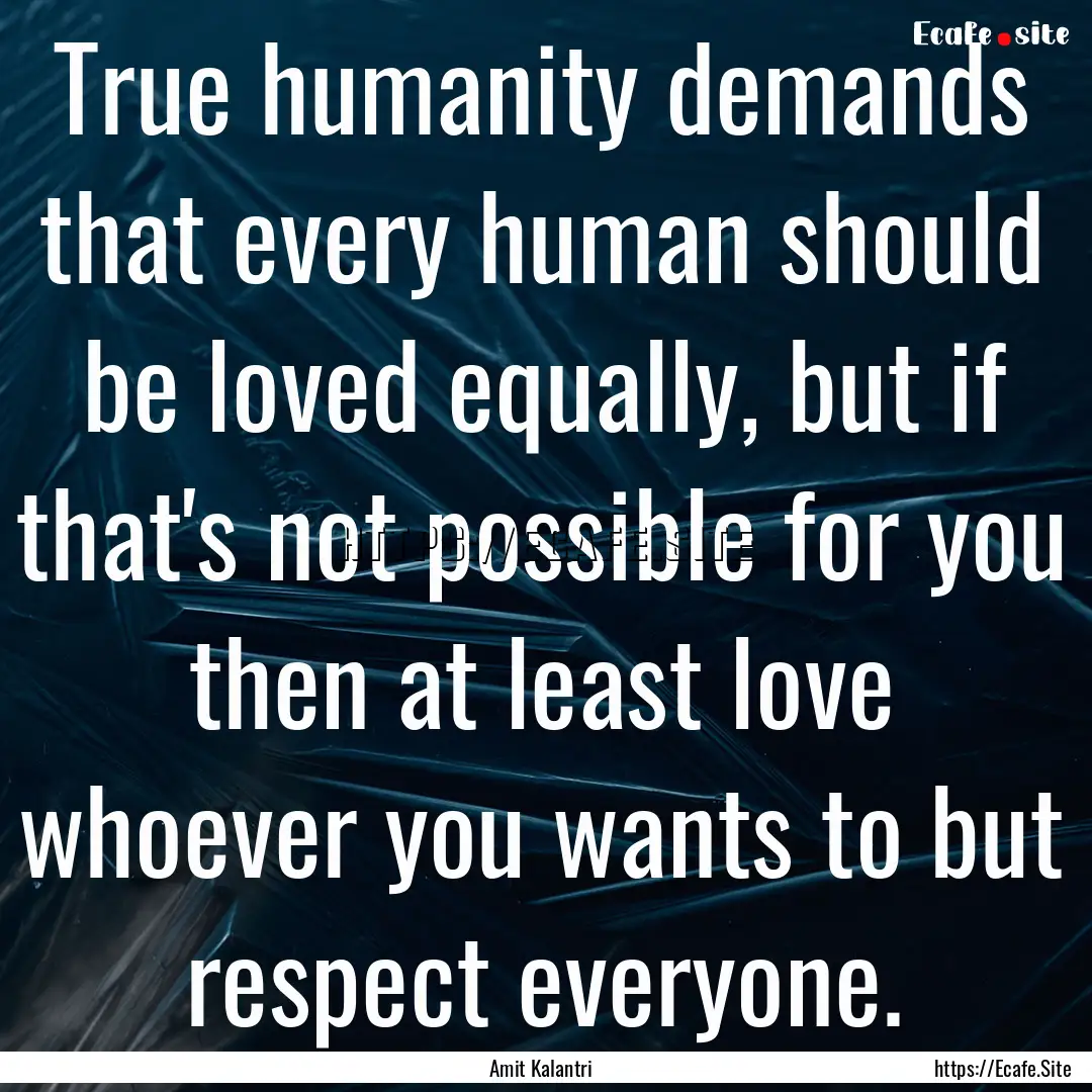 True humanity demands that every human should.... : Quote by Amit Kalantri