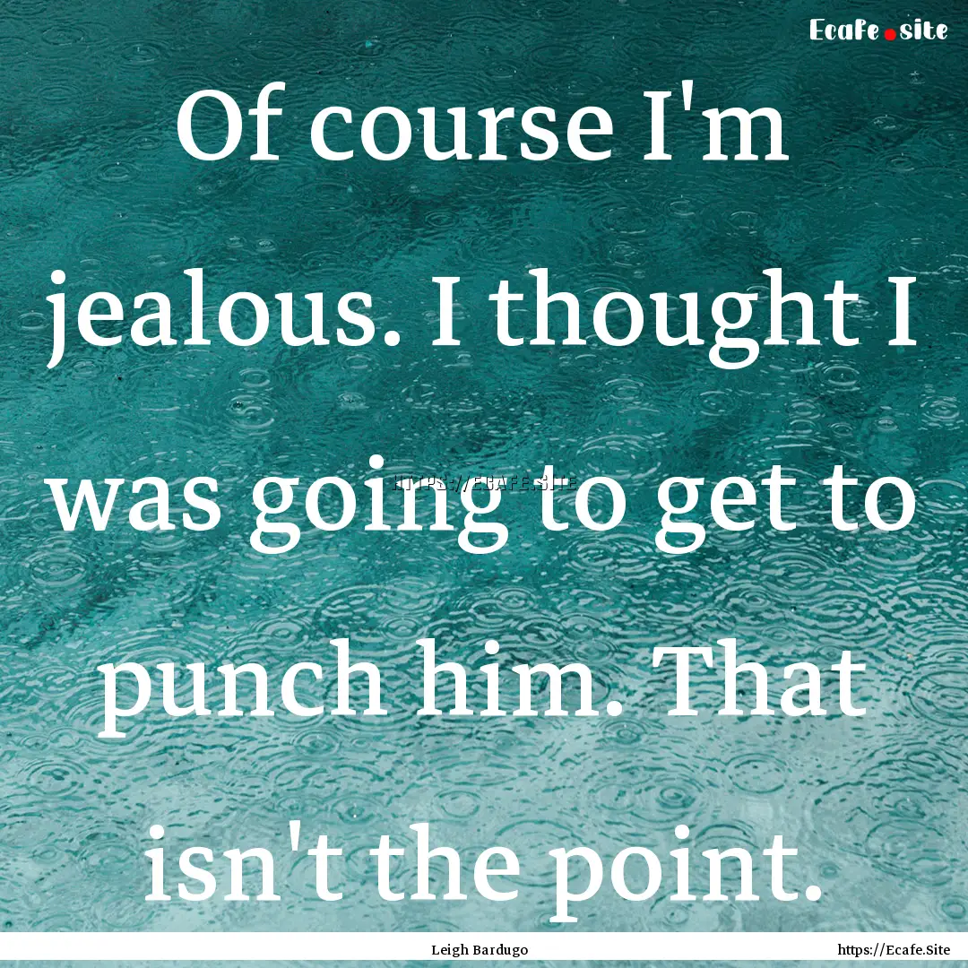 Of course I'm jealous. I thought I was going.... : Quote by Leigh Bardugo