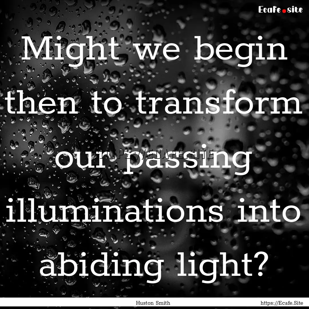 Might we begin then to transform our passing.... : Quote by Huston Smith