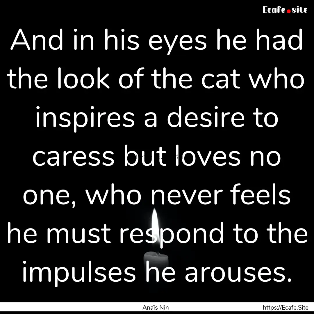 And in his eyes he had the look of the cat.... : Quote by Anaïs Nin