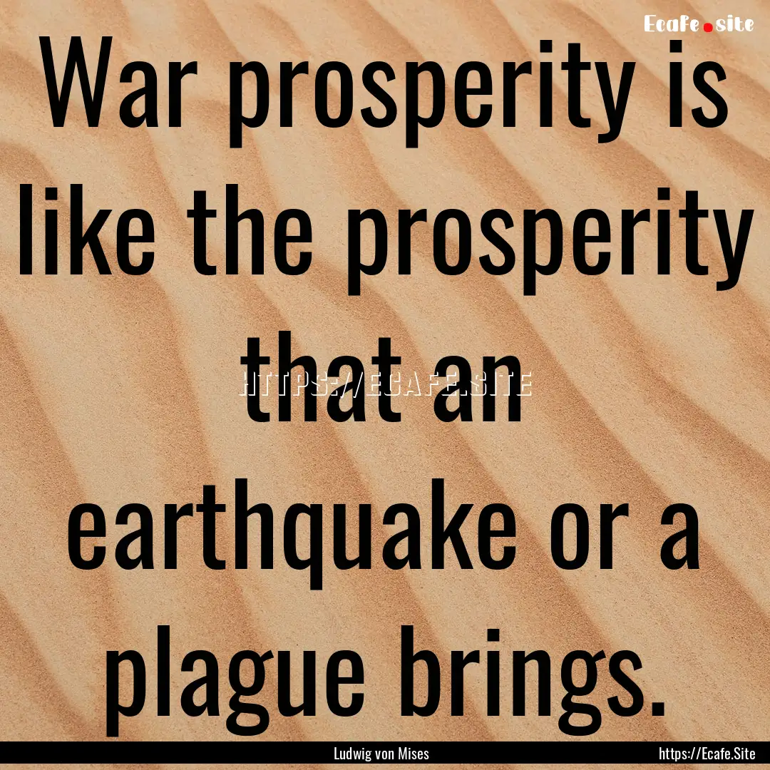 War prosperity is like the prosperity that.... : Quote by Ludwig von Mises