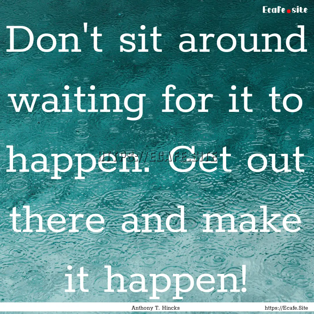 Don't sit around waiting for it to happen..... : Quote by Anthony T. Hincks