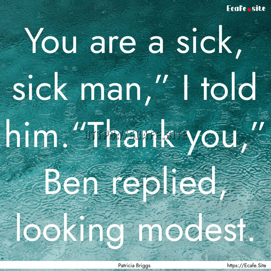 You are a sick, sick man,” I told him.“Thank.... : Quote by Patricia Briggs