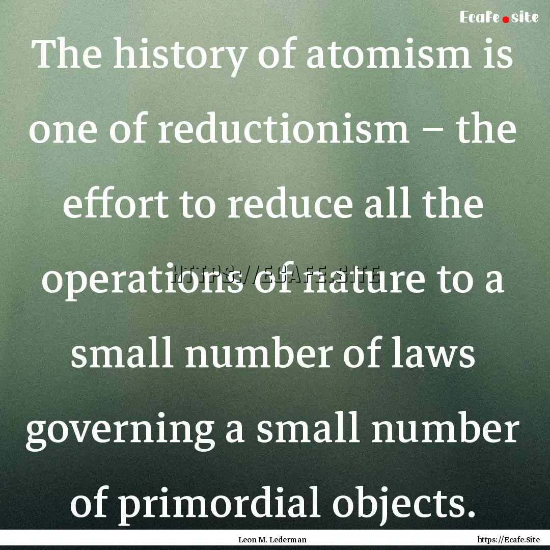 The history of atomism is one of reductionism.... : Quote by Leon M. Lederman