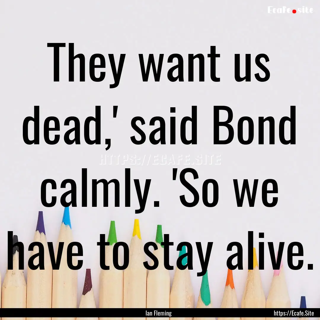 They want us dead,' said Bond calmly. 'So.... : Quote by Ian Fleming