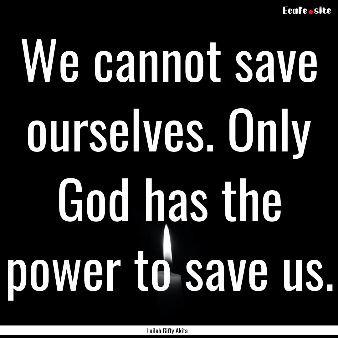 We cannot save ourselves. Only God has the.... : Quote by Lailah Gifty Akita