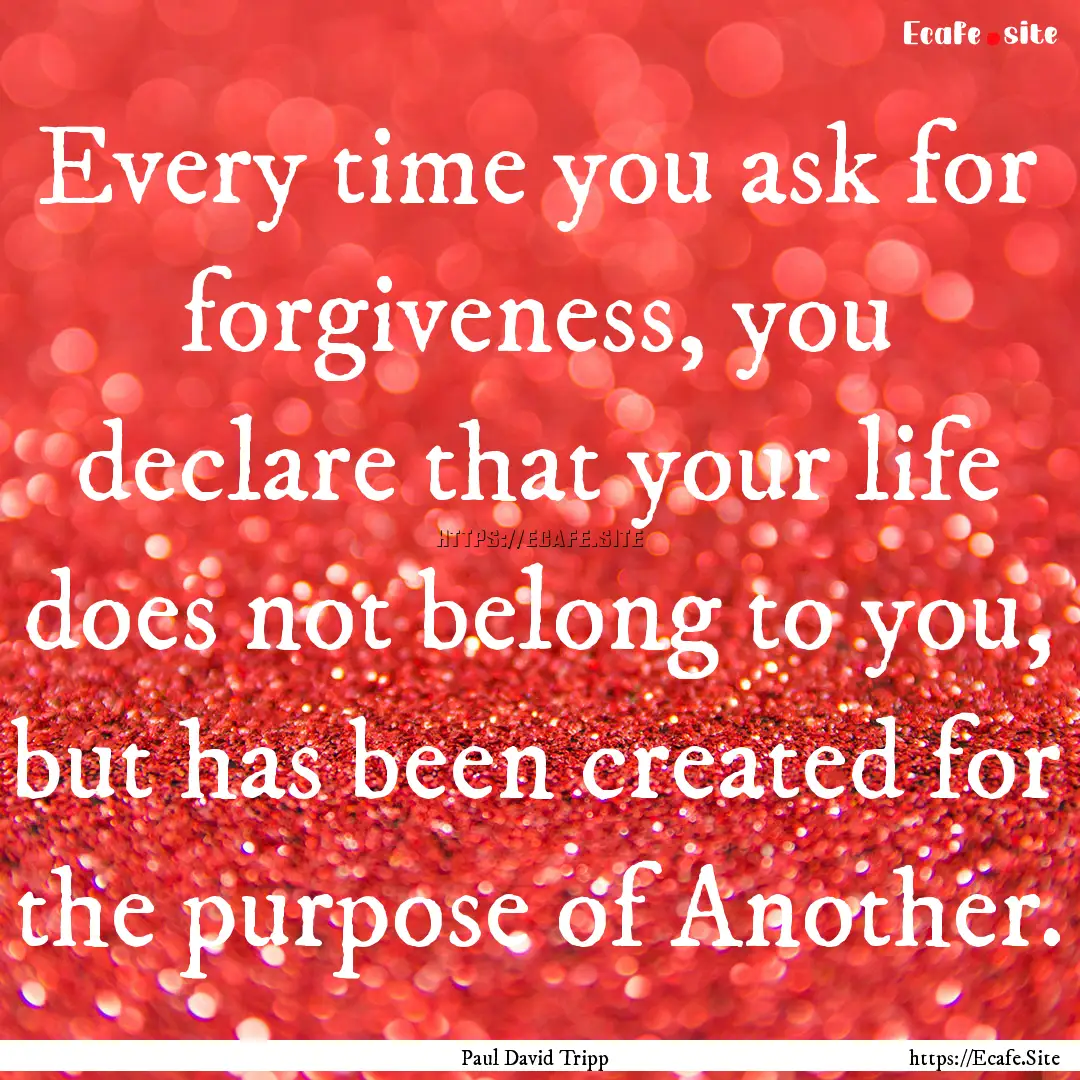 Every time you ask for forgiveness, you declare.... : Quote by Paul David Tripp