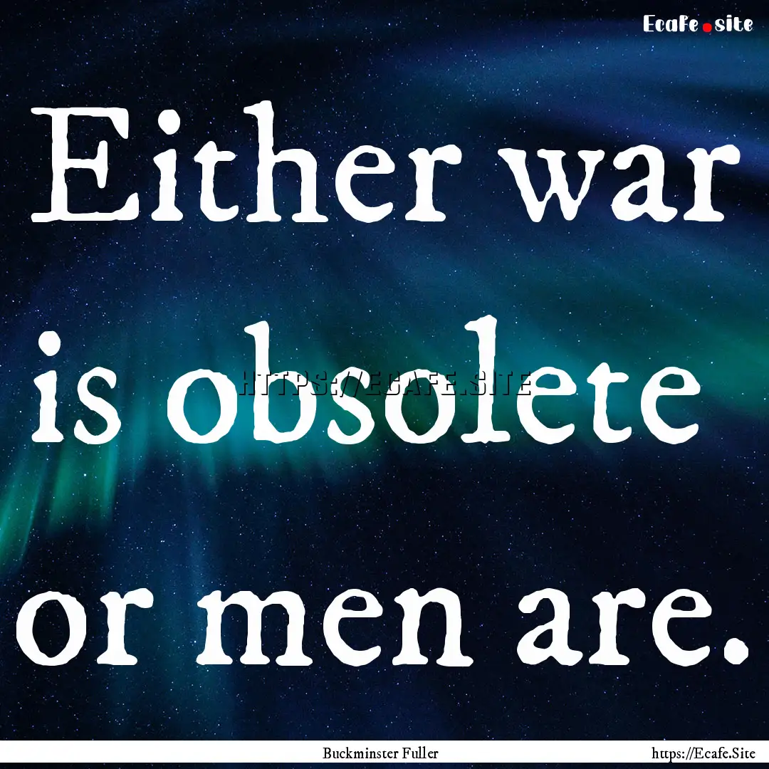 Either war is obsolete or men are. : Quote by Buckminster Fuller